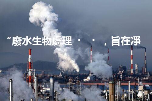 “廢水生物處理，旨在凈化水源，守護碧水藍天”